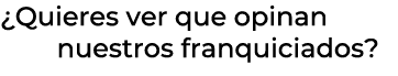 ¿Quieres ver que opinan nuestros franquiciados?