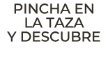 PINCHA EN LA TAZA Y DESCUBRE